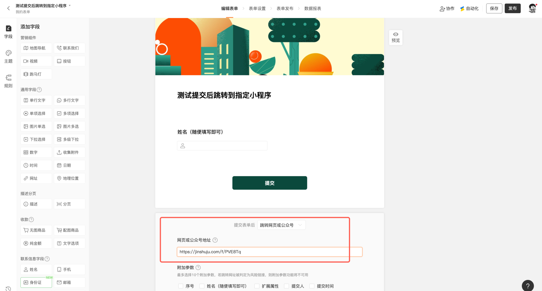 PC|提交跳转|表单提交后跳转网页或公众号配置界面,左侧显示字段添加区包含「营销组件」「通用字段」「描述分页」「收款」「联系信息字段」等,中间显示表单编辑区显示表单标题「测试提交后跳转到指定小程序」包含「姓名」输入框和「提交」按钮,下方显示提交后跳转设置区,「提交后跳转设置」显示「跳转类型」下拉选择「跳转网页或公众号」,「网页或公众号地址」输入框填写「https://jinshuju.com/f/PVE8Tq」,「附加参数」可选择最多10个附加参数如序号姓名提交人提交时间等如跳转网址被判定为风险链接则不可用,右上角显示「保存」「发布」按钮,提交后跳转设置区被红框突出