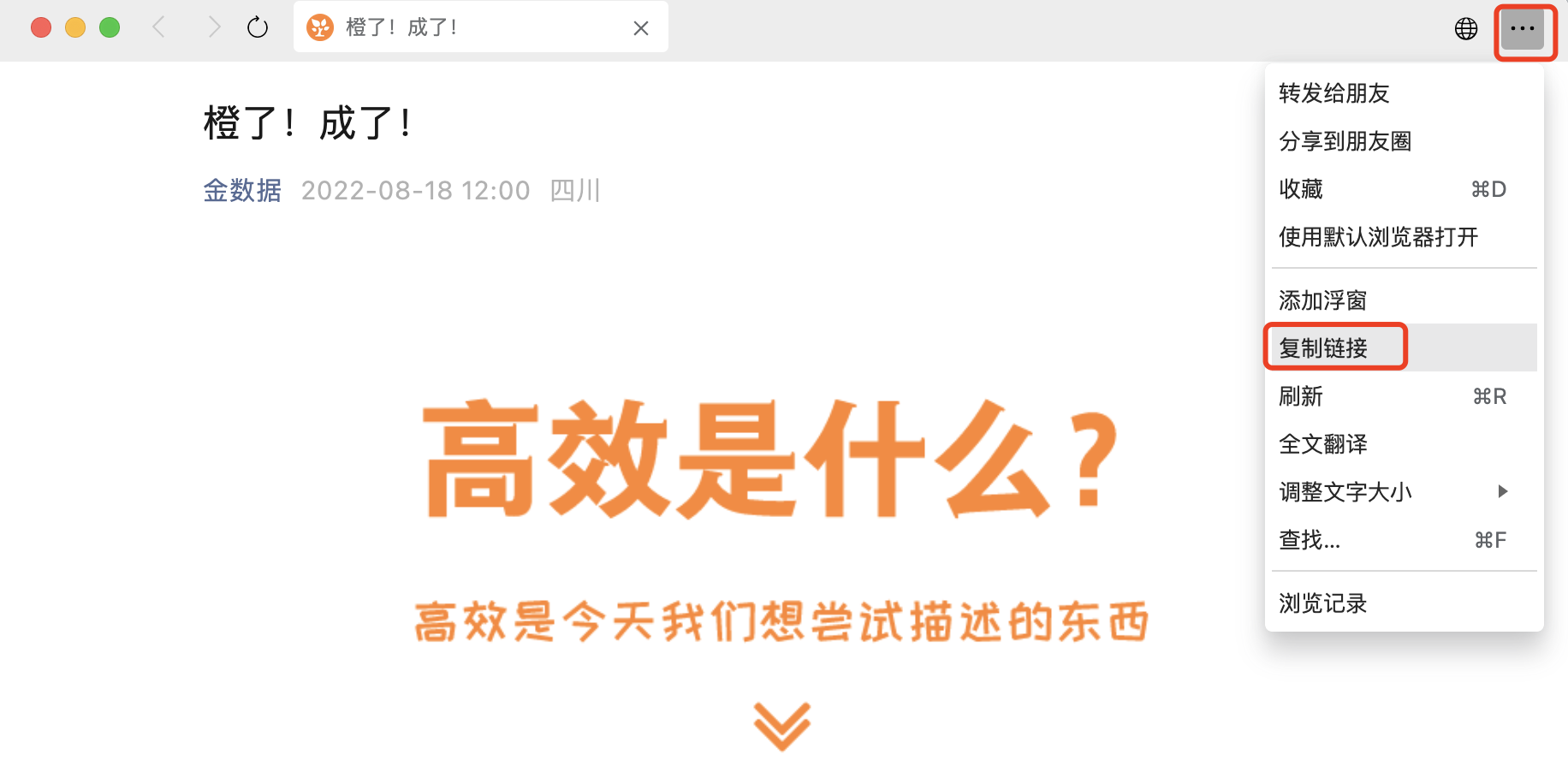 移动端|内容页面|文章页面右上角菜单展开界面,顶部显示页面标题「橙了!成了!」来源「金数据 2022-08-18 12:00 四川」,正文显示大标题「高效是什么?」副标题「高效是今天我们想尝试描述的东西」,右上角三个点按钮已展开显示「转发给朋友」「分享到朋友圈」「收藏」「使用默认浏览器打开」「添加浮窗」「复制链接」已高亮便于用户获取当前页面链接「刷新」「全文翻译」「调整文字大小」「查找...」「浏览记录」等选项